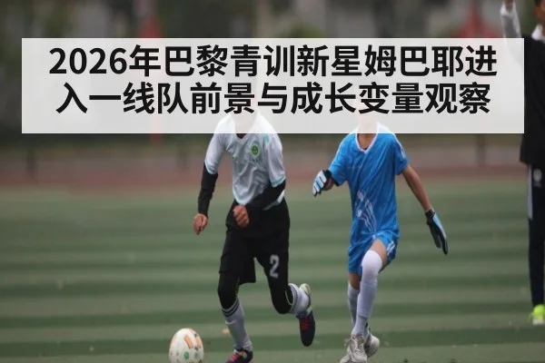 2026年巴黎青训新星姆巴耶进入一线队前景与成长变量观察